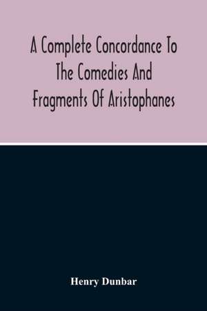 A Complete Concordance To The Comedies And Fragments Of Aristophanes de Henry Dunbar