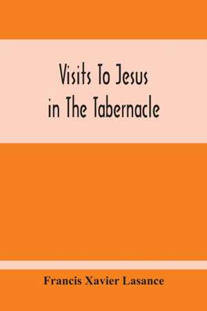 Visits To Jesus In The Tabernacle de Francis Xavier Lasance