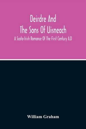 Deirdre And The Sons Of Uisneach; A Scoto-Irish Romance Of The First Century A.D de William Graham