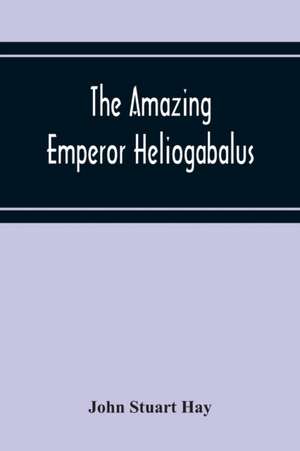 The Amazing Emperor Heliogabalus de John Stuart Hay