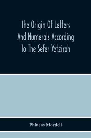 The Origin Of Letters And Numerals According To The Sefer Yetzirah de Phineas Mordell