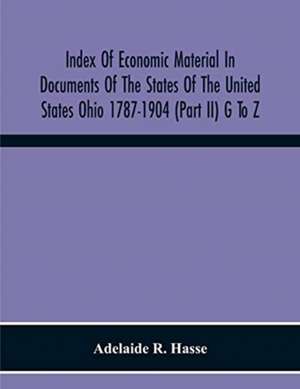 Index Of Economic Material In Documents Of The States Of The United States Ohio 1787-1904 (Part Ii) G To Z ; Prepared For The Department Of Economics And Sociology Of The Carnegie Institution Of Washington de Adelaide R. Hasse