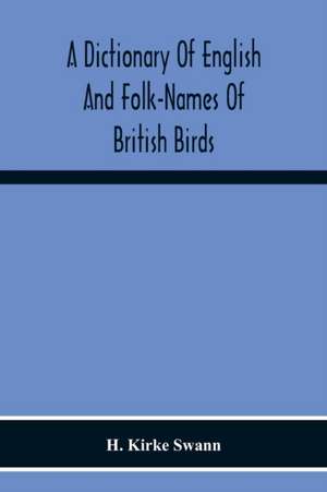 A Dictionary Of English And Folk-Names Of British Birds; With Their History, Meaning, And First Usage, And The Folk-Lore, Weather-Lore, Legends, Etc., Relating To The More Familiar Species de H. Kirke Swann