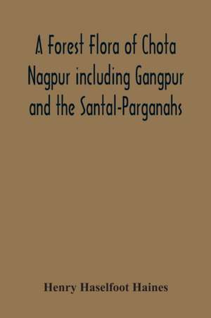 A Forest Flora Of Chota Nagpur Including Gangpur And The Santal-Parganahs. A Description Of All The Indigenous Trees, Shrubs And Climbers, The Principal Economic Herbs, And The Most Commonly Cultivated Trees And Shrubs (With Introduction And Glossary) de Henry Haselfoot Haines