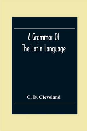 A Grammar Of The Latin Language, On The Basis Of The Grammar Of Dr. Alexander Adam Edinburgh de C. D. Cleveland