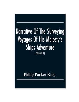 Narrative Of The Surveying Voyages Of His Majesty'S Ships Adventure And Beagle Between The Years 1826 And 1836, Describing Their Examination Of The Southern Shores Of South America, And The Beagle'S Circumnavigation Of The Globe (Volume Ii) de Philip Parker King