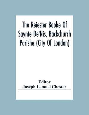 The Reiester Booke Of Saynte De'Nis, Backchurch Parishe (City Of London) For Maryages, Christenyges, And Buryalles, Begynnynge In The Yeare Of Our Lord God 1538 de Joseph Lemuel Chester