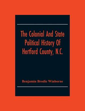 The Colonial And State Political History Of Hertford County, N.C. de Benjamin Brodie Winborne