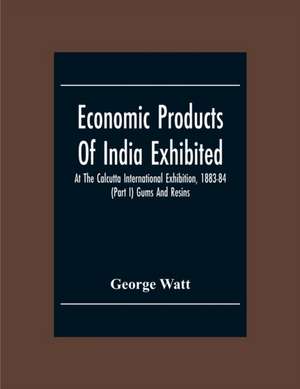 Economic Products Of India Exhibited At The Calcutta International Exhibition, 1883-84 (Part I) Gums And Resins de George Watt