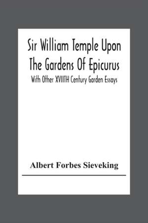 Sir William Temple Upon The Gardens Of Epicurus, With Other Xviith Century Garden Essays de Albert Forbes Sieveking