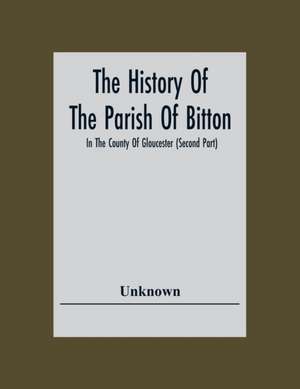 The History Of The Parish Of Bitton, In The County Of Gloucester (Second Part) de Unknown