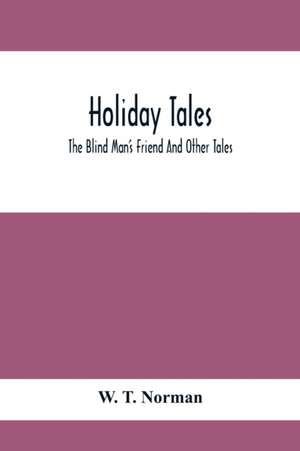 Holiday Tales; The Blind Man'S Friend And Other Tales de W. T. Norman