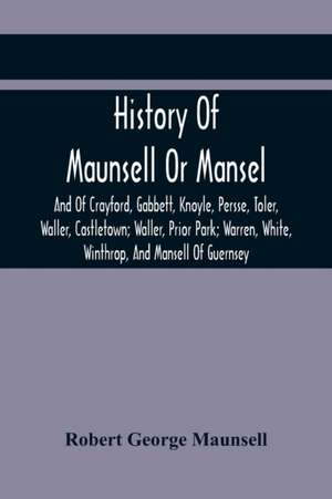 History Of Maunsell Or Mansel, And Of Crayford, Gabbett, Knoyle, Persse, Toler, Waller, Castletown; Waller, Prior Park; Warren, White, Winthrop, And Mansell Of Guernsey de Robert George Maunsell