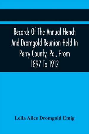 Records Of The Annual Hench And Dromgold Reunion Held In Perry County, Pa., From 1897 To 1912 de Lelia Alice Dromgold Emig