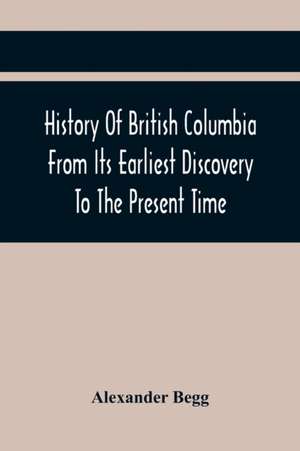 History Of British Columbia From Its Earliest Discovery To The Present Time de Alexander Begg