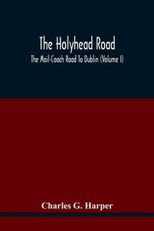 The Holyhead Road; The Mail-Coach Road To Dublin (Volume I) de Charles G. Harper