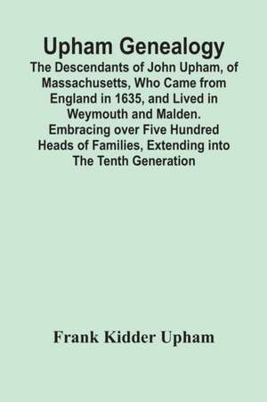 Upham Genealogy; The Descendants Of John Upham, Of Massachusetts, Who Came From England In 1635, And Lived In Weymouth And Malden. Embracing Over Five Hundred Heads Of Families, Extending Into The Tenth Generation de Frank Kidder Upham