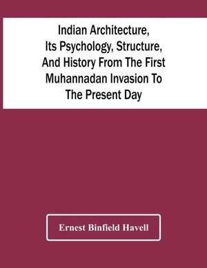 Indian Architecture, Its Psychology, Structure, And History From The First Muhannadan Invasion To The Present Day de Ernest Binfield Havell