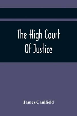 The High Court Of Justice; Comprising Memoirs Of The Principal Persons, Who Sat In Judgment On King Charles The First, And Signed His Death-Warrant, Together With Those Accessaries, Excepted By Parliament In The Bill Of Indemnity de James Caulfield