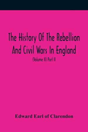 The History Of The Rebellion And Civil Wars In England, To Which Is Added, An Historical View Of The Affairs Of Ireland (Volume II) Part II de Edward Earl of Clarendon