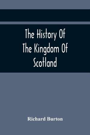 The History Of The Kingdom Of Scotland; Containing An Account Of The Most Remarkable Transaction And Revolutions In Scotland For Above Twelve Hundred Years Past, During The Reigns Of Sixty-Seven Kings; de Richard Burton