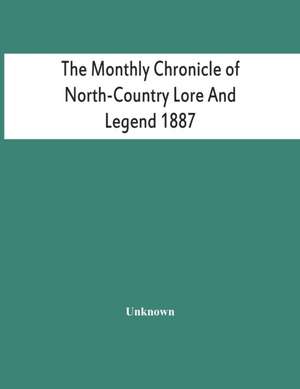 The Monthly Chronicle Of North-Country Lore And Legend 1887 de Unknown