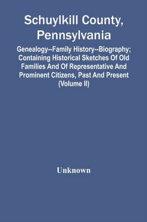 Schuylkill County, Pennsylvania; Genealogy--Family History--Biography; Containing Historical Sketches Of Old Families And Of Representative And Prominent Citizens, Past And Present (Volume Ii) de Unknown