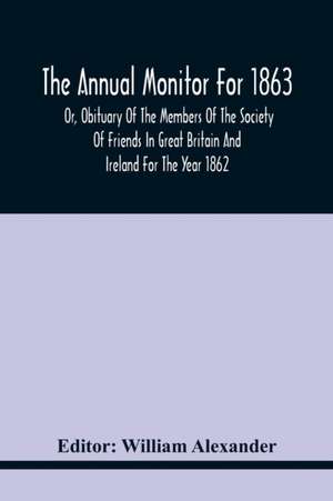 The Annual Monitor For 1863 Or, Obituary Of The Members Of The Society Of Friends In Great Britain And Ireland For The Year 1862 de William Alexander