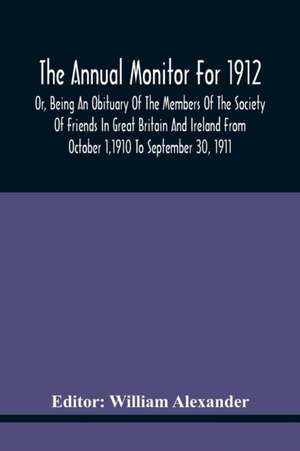 The Annual Monitor For 1912 Or, Being An Obituary Of The Members Of The Society Of Friends In Great Britain And Ireland From October 1,1910 To September 30, 1911 de William Alexander