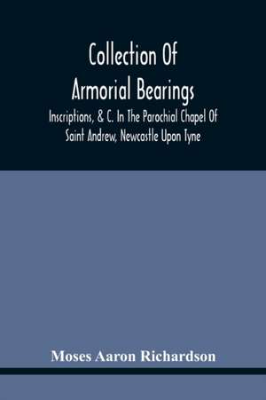 Collection Of Armorial Bearings, Inscriptions, &C. In The Parochial Chapel Of Saint Andrew, Newcastle Upon Tyne de Moses Aaron Richardson