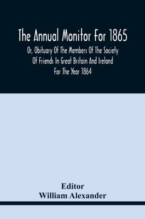 The Annual Monitor For 1865 Or, Obituary Of The Members Of The Society Of Friends In Great Britain And Ireland For The Year 1864 de William Alexander