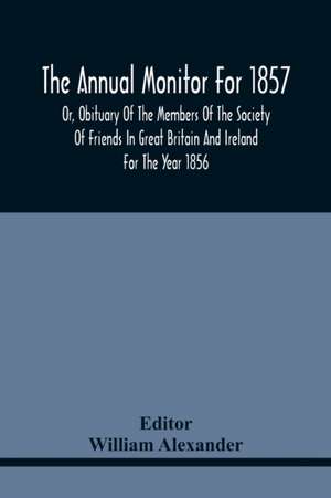 The Annual Monitor For 1857 Or, Obituary Of The Members Of The Society Of Friends In Great Britain And Ireland For The Year 1856 de William Alexander