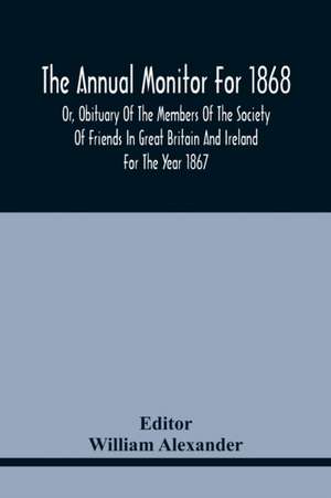 The Annual Monitor For 1868 Or, Obituary Of The Members Of The Society Of Friends In Great Britain And Ireland For The Year 1867 de William Alexander