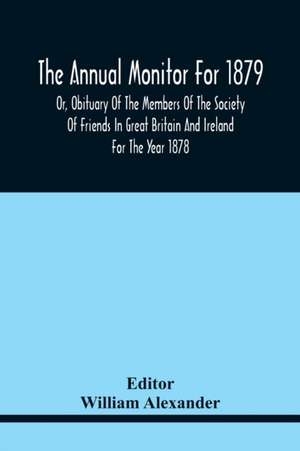 The Annual Monitor For 1879 Or, Obituary Of The Members Of The Society Of Friends In Great Britain And Ireland For The Year 1878 de William Alexander