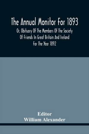 The Annual Monitor For 1893 Or, Obituary Of The Members Of The Society Of Friends In Great Britain And Ireland For The Year 1892 de William Alexander