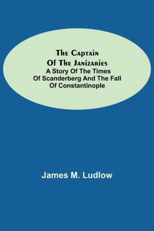 The Captain of the Janizaries; A story of the times of Scanderberg and the fall of Constantinople de James M. Ludlow