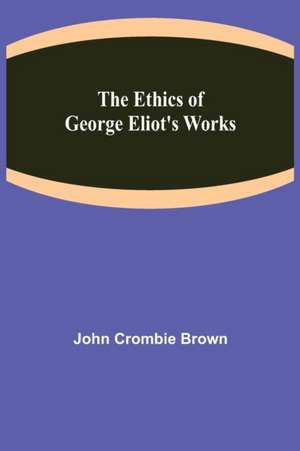 The Ethics of George Eliot's Works de John Crombie Brown