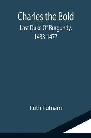 Charles the Bold; Last Duke Of Burgundy, 1433-1477 de Ruth Putnam