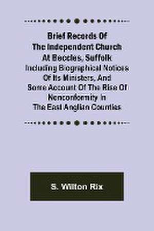 Brief Records of the Independent Church at Beccles, Suffolk; Including biographical notices of its ministers,and some account of the rise of nonconformity in the East Anglian counties de S. Wilton Rix