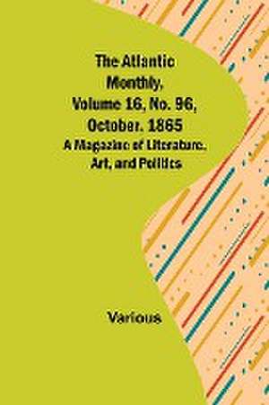 The Atlantic Monthly, Volume 16, No. 96, October, 1865; A Magazine of Literature, Art, and Politics de Various