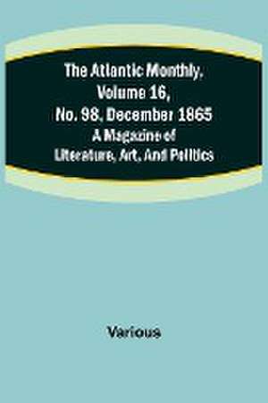 The Atlantic Monthly, Volume 16, No. 98, December 1865; A Magazine of Literature, Art, and Politics de Various