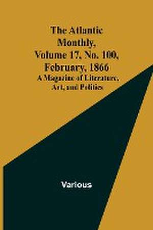 The Atlantic Monthly, Volume 17, No. 100, February, 1866; A Magazine of Literature, Art, and Politics de Various