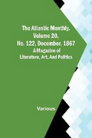 The Atlantic Monthly, Volume 20, No. 122, December, 1867; A Magazine of Literature, Art, and Politics de Various