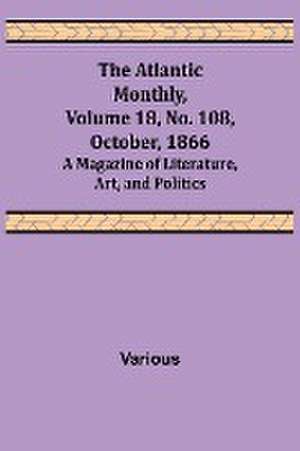 The Atlantic Monthly, Volume 18, No. 108, October, 1866; A Magazine of Literature, Art, and Politics de Various