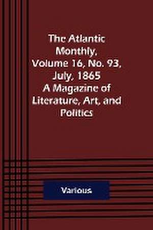 The Atlantic Monthly, Volume 16, No. 93, July, 1865; A Magazine of Literature, Art, and Politics de Various