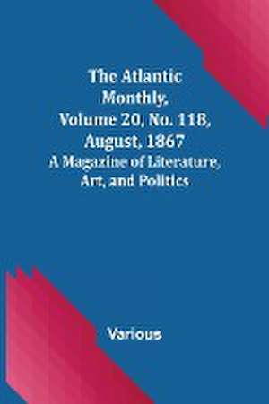 The Atlantic Monthly, Volume 20, No. 118, August, 1867; A Magazine of Literature, Art, and Politics de Various