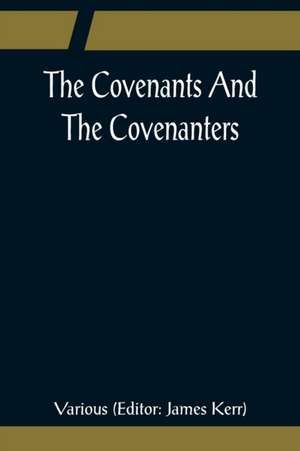 The Covenants And The Covenanters; Covenants, Sermons, and Documents of the Covenanted Reformation de Various