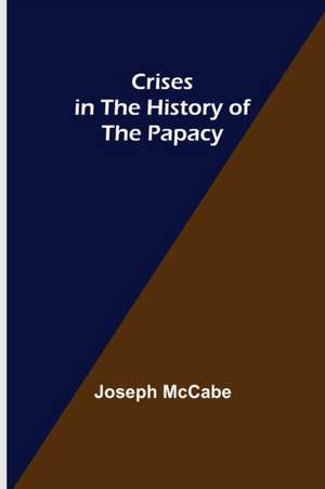 Crises in the History of the Papacy de Joseph Mccabe