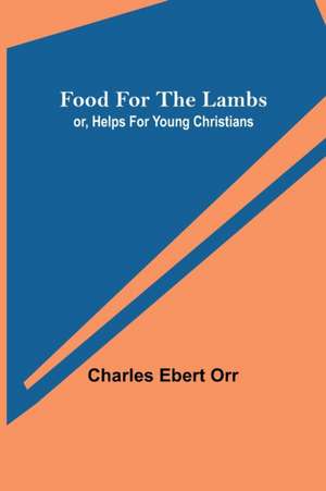 Food for the Lambs; or, Helps for Young Christians de Charles Ebert Orr