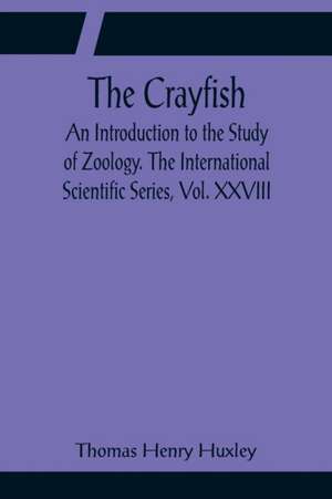 The Crayfish; An Introduction to the Study of Zoology. The International Scientific Series, Vol. XXVIII de Thomas Henry Huxley